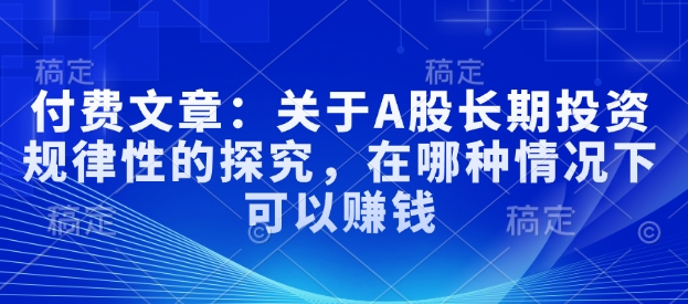 付费文章:关于A股长期投资规律性的探究,在哪种情况下可以赚钱-阳知网创资源库