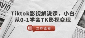 TikTok影视解说课,小白从0-1学会TK影视变现-阳知网创资源库