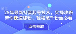 25年最新抖音起号技术,实操攻略带你快速涨粉,轻松破千粉丝必看-阳知网创资源库
