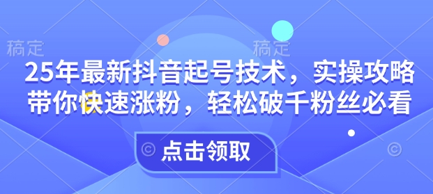 25年最新抖音起号技术,实操攻略带你快速涨粉,轻松破千粉丝必看-阳知网创资源库