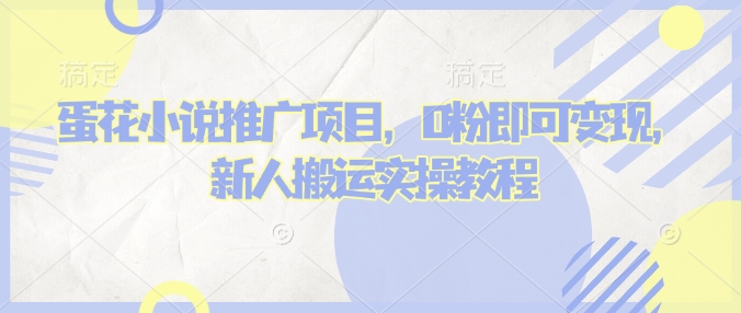 蛋花小说推文项目,0粉即可变现,新人搬运实操教程-阳知网创资源库