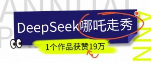 DeepSeek做抖音爆火的AI哪吒走秀视频，1个作品获赞19万+，我教你怎么做-阳知网创资源库