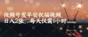 视频号发早安祝福视频,日入2张,每天仅需1小时-阳知网创资源库