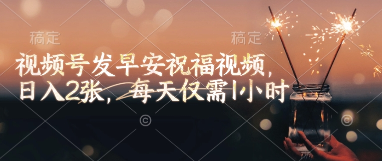 视频号发早安祝福视频，日入2张，每天仅需1小时-阳知网创资源库