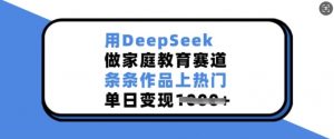 用DeepSeek做家庭教育赛道,条条作品上热门,单日变现多张-阳知网创资源库