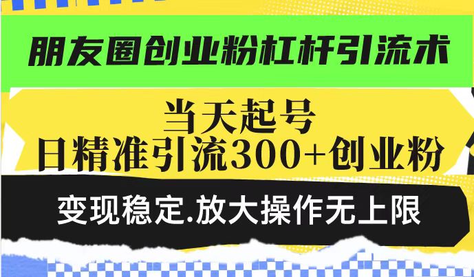 朋友圈创业粉杠杆引流术,当天起号日精准引流300+创业粉,变现稳定,放大操作无上限-阳知网创资源库