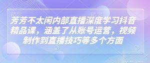 芳芳不太闲内部直播深度学习抖音精品课,涵盖了从账号运营,视频制作到直播技巧等多个方面-阳知网创资源库