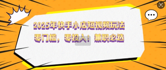 2025年快手小店短视频玩法,零门槛,零投入,兼职必选【揭秘】-阳知网创资源库