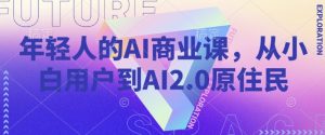 年轻人的AI商业课,从小白用户到AI2.0原住民-阳知网创资源库