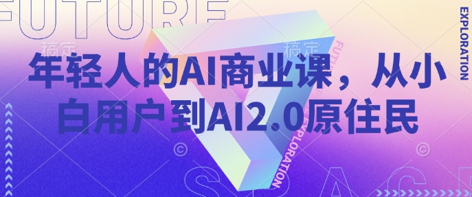 年轻人的AI商业课,从小白用户到AI2.0原住民-阳知网创资源库
