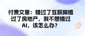 付费文章:错过了互联网错过了房地产,我不想错过AI,该怎么办?-阳知网创资源库