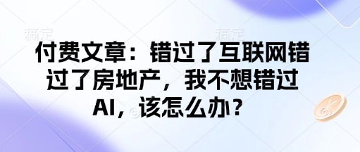 付费文章:错过了互联网错过了房地产,我不想错过AI,该怎么办?-阳知网创资源库