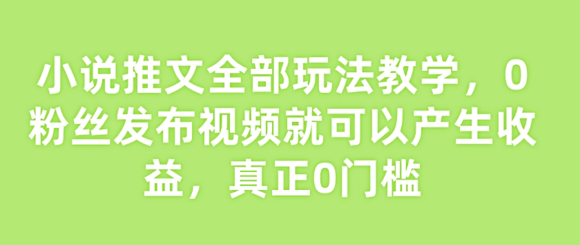 小说推文全部玩法教学,0粉丝发布视频就可以产生收益,真正0门槛-阳知网创资源库