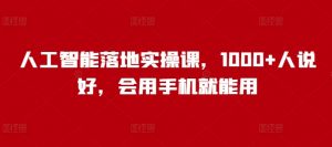 人工智能落地实操课,1000+人说好,会用手机就能用-阳知网创资源库