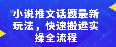 小说推文话题最新玩法,快速搬运实操全流程-阳知网创资源库