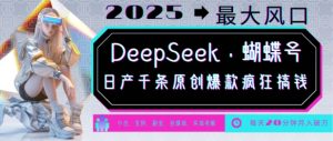 DeepSeek+蝴蝶号,2025年最大风口,日产千条原创爆款,轻松月入破W-阳知网创资源库