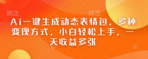 Ai一键生成动态表情包,多种变现方式,小白轻松上手,一天收益多张-阳知网创资源库