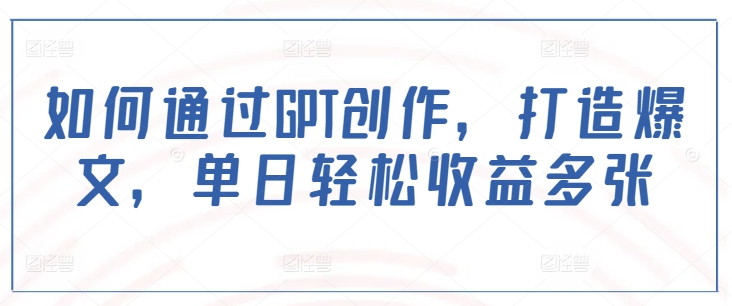 如何通过GPT创作，打造爆文，单日轻松收益多张-阳知网创资源库