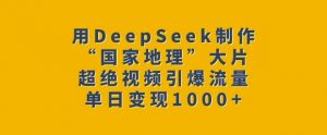 用DeepSeek制作“国家地理”大片,超绝视频引爆流量,单日变现多张-阳知网创资源库