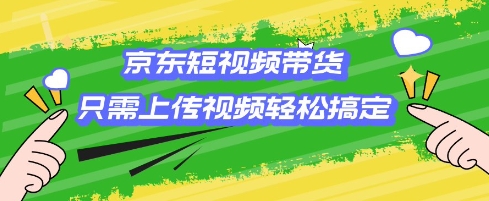京东短视频带货，只需上传视频就搞定，小白轻松上手【揭秘】-阳知网创资源库