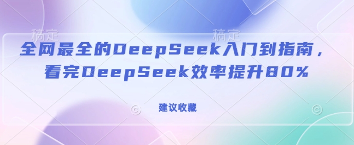全网最全的DeepSeek入门到指南,看完DeepSeek效率提升80%(建议收藏)-阳知网创资源库