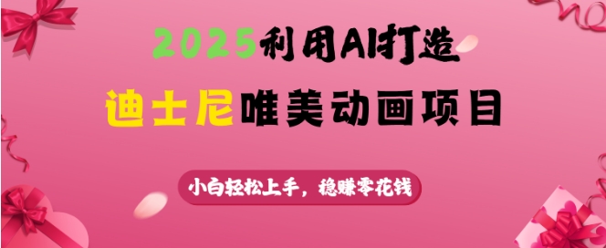 2025利用AI打造迪士尼唯美动画项目,小白轻松上手,稳挣零花钱-阳知网创资源库