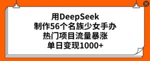 用DeepSeek制作56个名族少女手办,热门项目流量暴涨,单日变现多张-阳知网创资源库