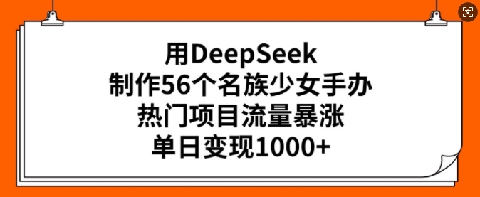 用DeepSeek制作56个名族少女手办,热门项目流量暴涨,单日变现多张-阳知网创资源库