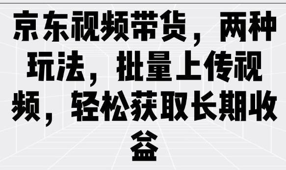 京东视频带货,两种玩法,批量上传视频,轻松获取长期收益-阳知网创资源库