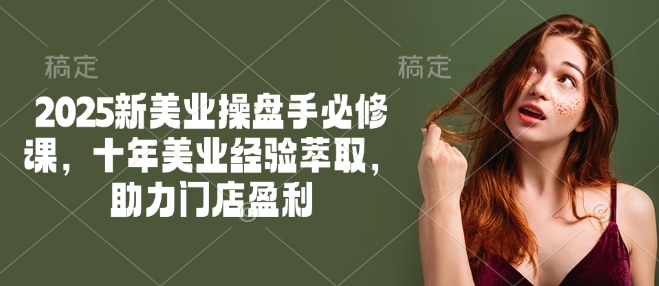 2025新美业操盘手必修课,十年美业经验萃取,助力门店盈利-阳知网创资源库