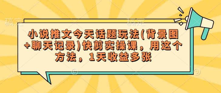 小说推文今天话题玩法(背景图+聊天记录)快剪实操课,用这个方法,1天收益多张-阳知网创资源库