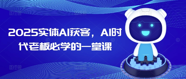 2025实体AI获客,AI时代老板必学的一堂课-阳知网创资源库
