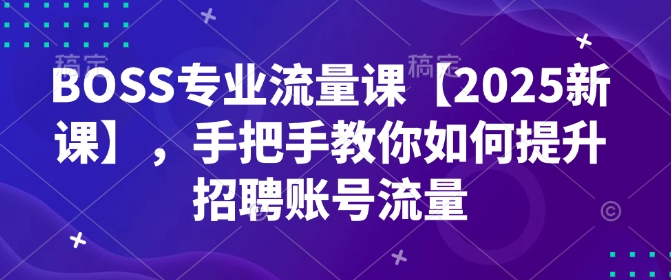 BOSS专业流量课【2025新课】,手把手教你如何提升招聘账号流量-阳知网创资源库
