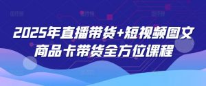 2025年直播带货+短视频图文商品卡带货全方位课程-阳知网创资源库