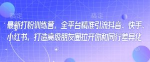 最新打粉训练营，全平台精准引流抖音、快手、小红书，打造高级朋友圈拉开你和同行差异化-阳知网创资源库