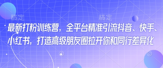 最新打粉训练营，全平台精准引流抖音、快手、小红书，打造高级朋友圈拉开你和同行差异化-阳知网创资源库