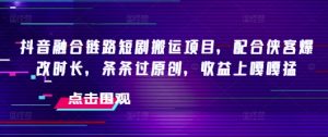 抖音融合链路短剧搬运项目，配合侠客爆改时长，条条过原创，收益嘎嘎猛-阳知网创资源库