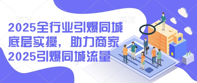 2025全行业引爆同城底层实操,助力商家2025引爆同城流量-阳知网创资源库