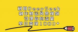 利用DeepSeek制作财运风景视频,引爆你的流量,单日变现多张-阳知网创资源库