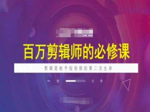 百万剪辑师必修课,剪辑是给予短视频的第二次生命-阳知网创资源库