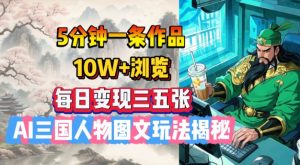 5分钟一条作品,10W+浏览,每日变现三五张,AI三国人物图文玩法揭秘-阳知网创资源库