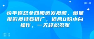 快手连怼全网搬运发视频，橙星推影视挂载推广，适合0粉小白操作，一天轻松多张-阳知网创资源库