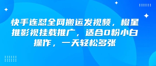 快手连怼全网搬运发视频，橙星推影视挂载推广，适合0粉小白操作，一天轻松多张-阳知网创资源库