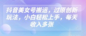 抖音美女号搬运,过原创新玩法,小白轻松上手,每天收入多张-阳知网创资源库