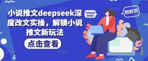 小说推文deepseek深度改文实操，解锁小说推文新玩法-阳知网创资源库