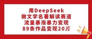 用DeepSeek做文学名著解读赛道,流量暴涨暴力变现,89条作品变现20W-阳知网创资源库
