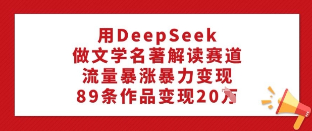 用DeepSeek做文学名著解读赛道,流量暴涨暴力变现,89条作品变现20W-阳知网创资源库