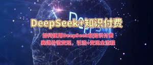 如何使用DeepSeek在知识付费赛道价值变现,引流+变现全流程-阳知网创资源库