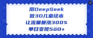 用DeepSeek做3D儿童绘本,让流量暴涨300%,单日变现多张-阳知网创资源库