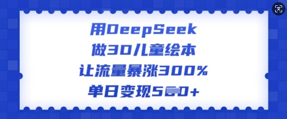 用DeepSeek做3D儿童绘本,让流量暴涨300%,单日变现多张-阳知网创资源库